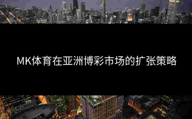 MK体育在亚洲博彩市场的扩张策略