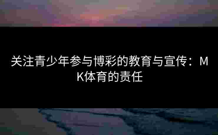 关注青少年参与博彩的教育与宣传：MK体育的责任