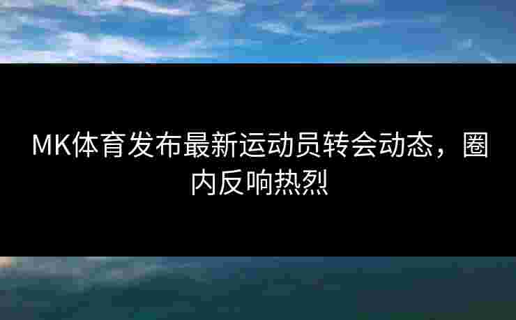 MK体育发布最新运动员转会动态，圈内反响热烈