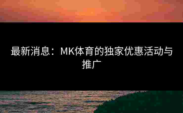 最新消息：MK体育的独家优惠活动与推广