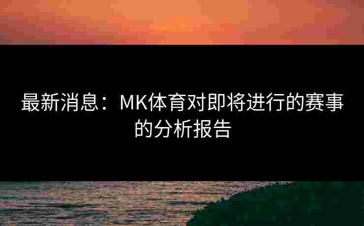 最新消息：MK体育对即将进行的赛事的分析报告