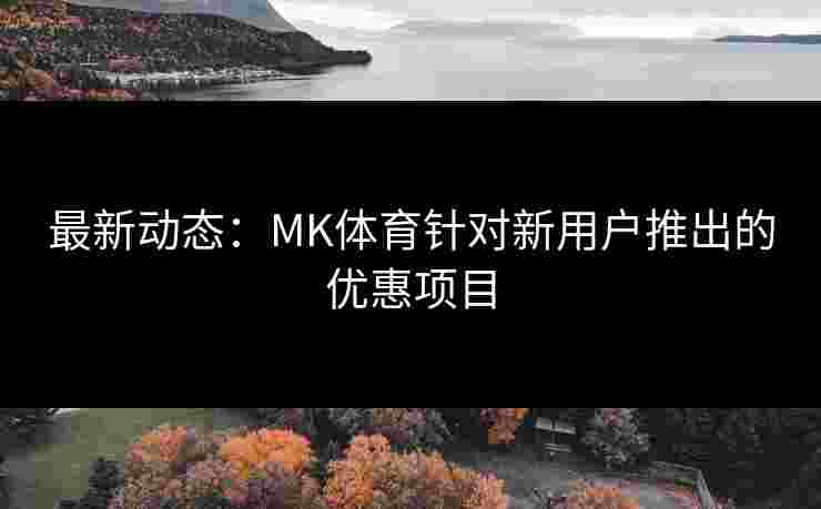 最新动态：MK体育针对新用户推出的优惠项目