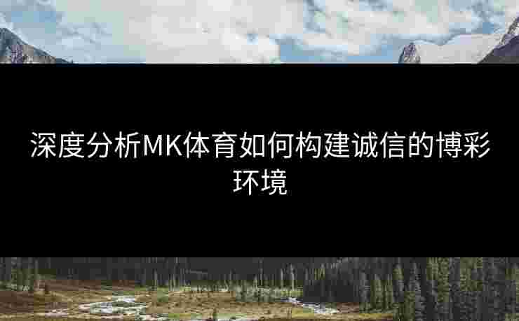 深度分析MK体育如何构建诚信的博彩环境