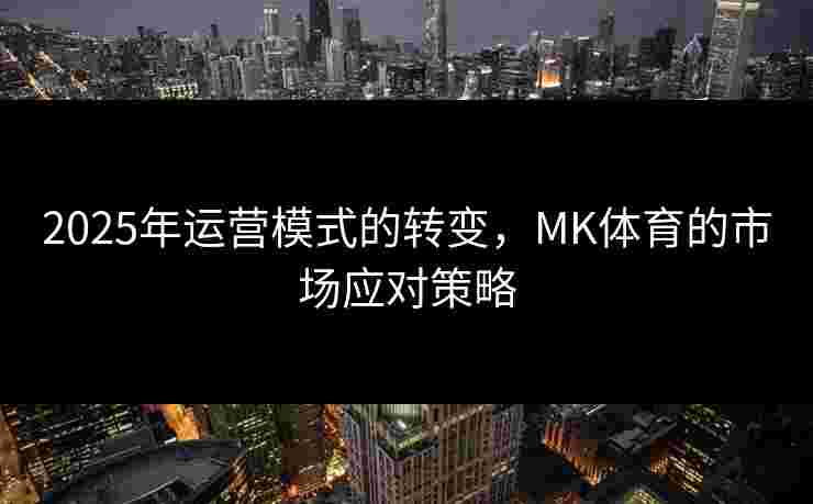 2025年运营模式的转变，MK体育的市场应对策略