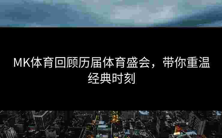 MK体育回顾历届体育盛会，带你重温经典时刻