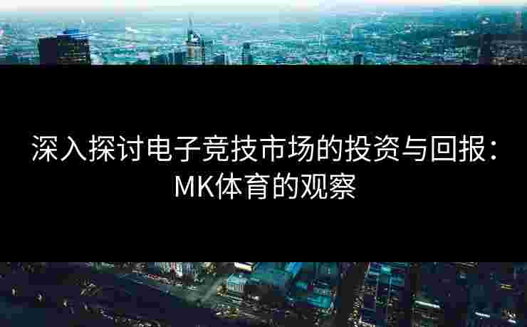 深入探讨电子竞技市场的投资与回报：MK体育的观察