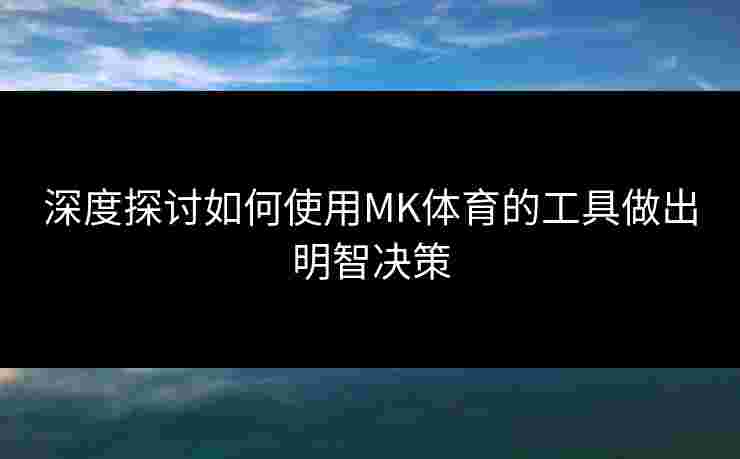 深度探讨如何使用MK体育的工具做出明智决策