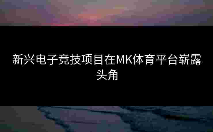 新兴电子竞技项目在MK体育平台崭露头角