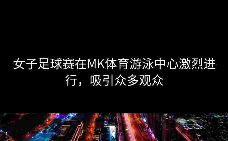 女子足球赛在MK体育游泳中心激烈进行，吸引众多观众