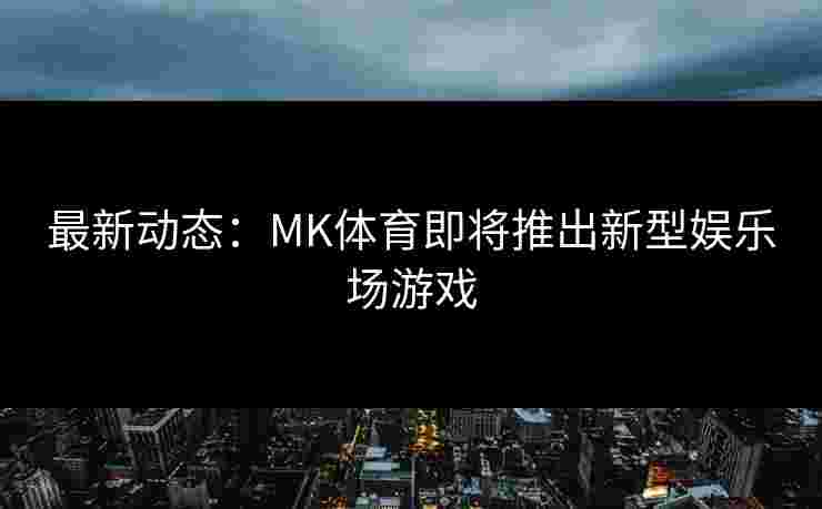 最新动态：MK体育即将推出新型娱乐场游戏