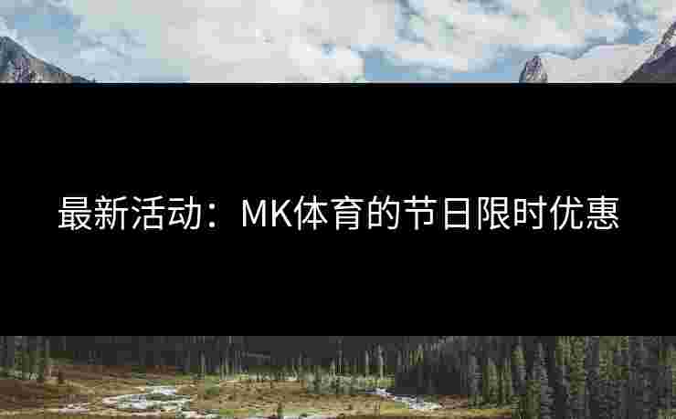 最新活动：MK体育的节日限时优惠