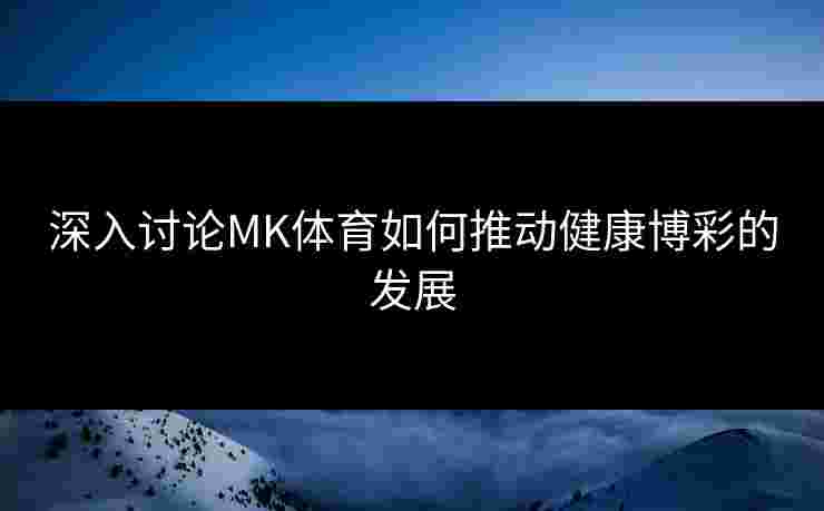 深入讨论MK体育如何推动健康博彩的发展