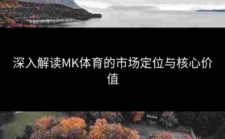 深入解读MK体育的市场定位与核心价值