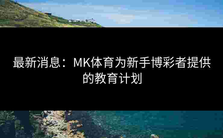 最新消息：MK体育为新手博彩者提供的教育计划