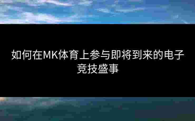 如何在MK体育上参与即将到来的电子竞技盛事