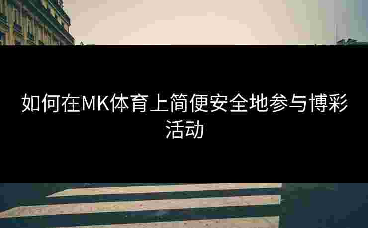 如何在MK体育上简便安全地参与博彩活动