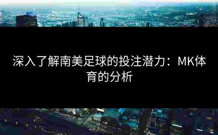 深入了解南美足球的投注潜力：MK体育的分析