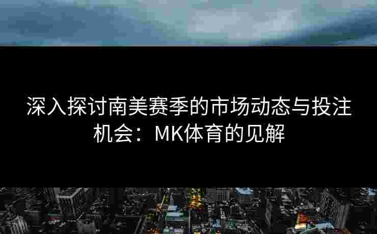 深入探讨南美赛季的市场动态与投注机会：MK体育的见解