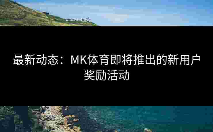 最新动态：MK体育即将推出的新用户奖励活动