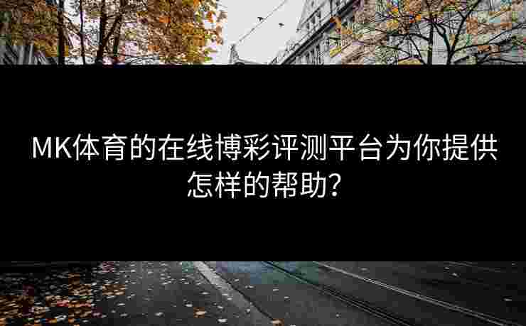MK体育的在线博彩评测平台为你提供怎样的帮助？