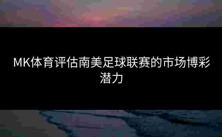 MK体育评估南美足球联赛的市场博彩潜力