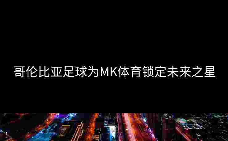 哥伦比亚足球为MK体育锁定未来之星