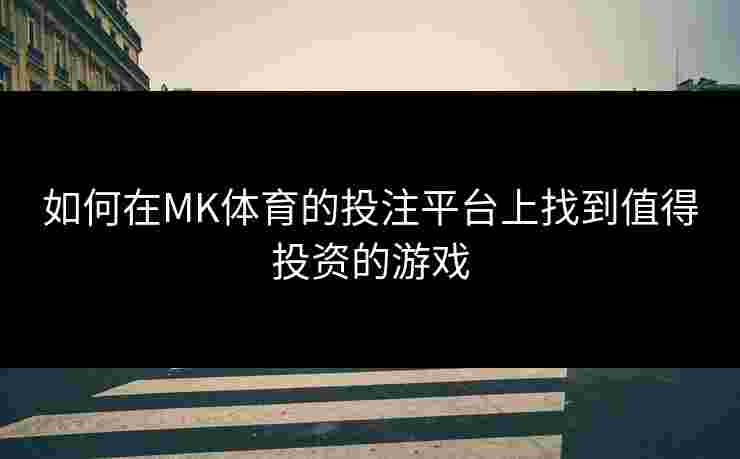 如何在MK体育的投注平台上找到值得投资的游戏