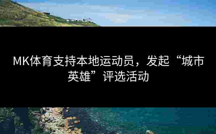 MK体育支持本地运动员，发起“城市英雄”评选活动