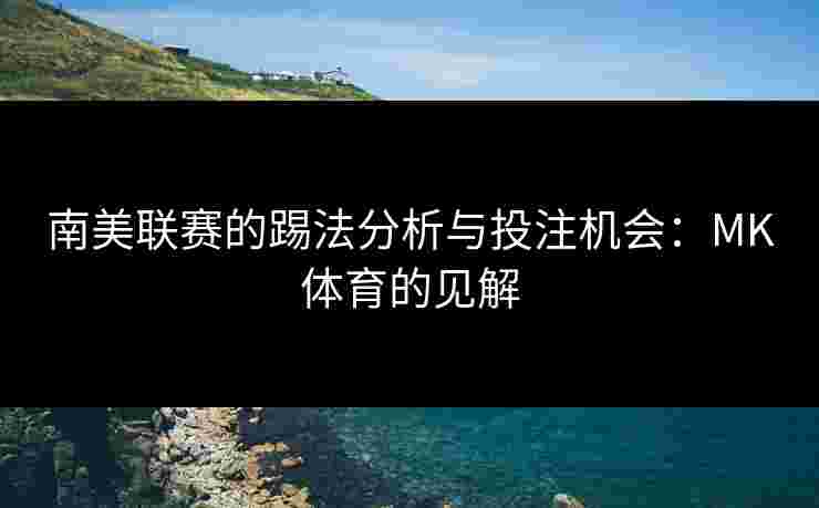 南美联赛的踢法分析与投注机会：MK体育的见解