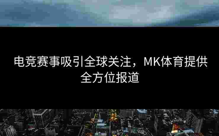 电竞赛事吸引全球关注，MK体育提供全方位报道