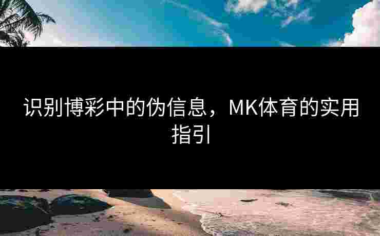 识别博彩中的伪信息，MK体育的实用指引
