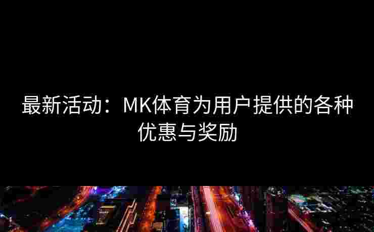 最新活动：MK体育为用户提供的各种优惠与奖励