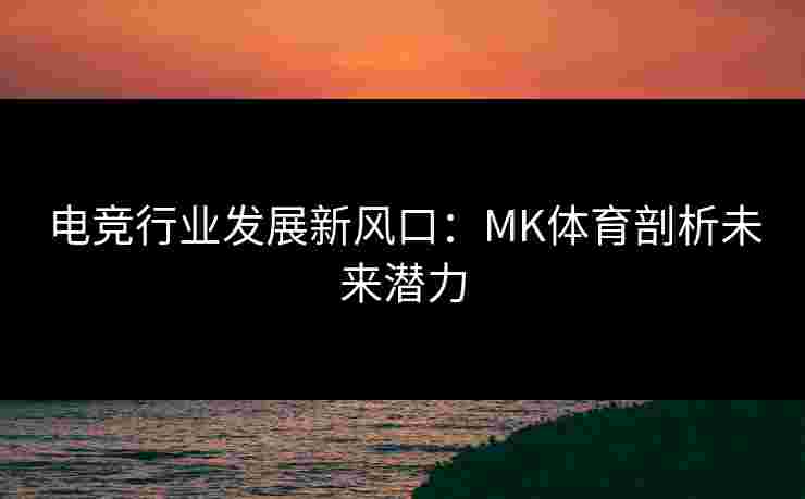 电竞行业发展新风口：MK体育剖析未来潜力