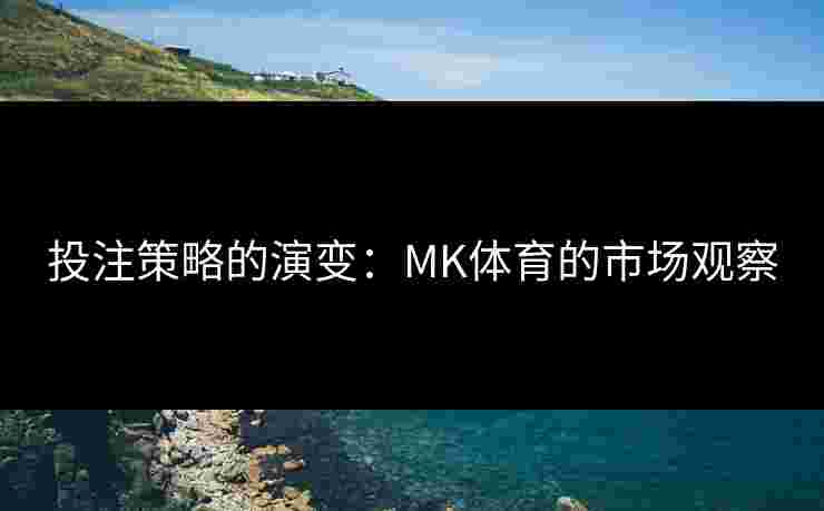 投注策略的演变：MK体育的市场观察