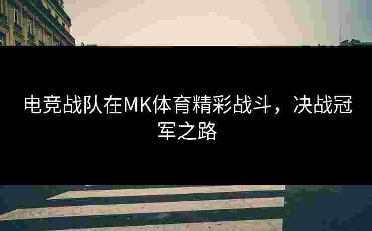 电竞战队在MK体育精彩战斗，决战冠军之路