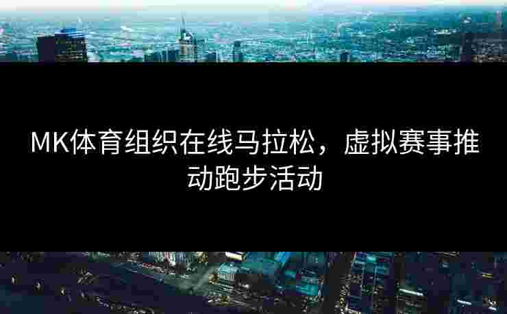 MK体育组织在线马拉松，虚拟赛事推动跑步活动
