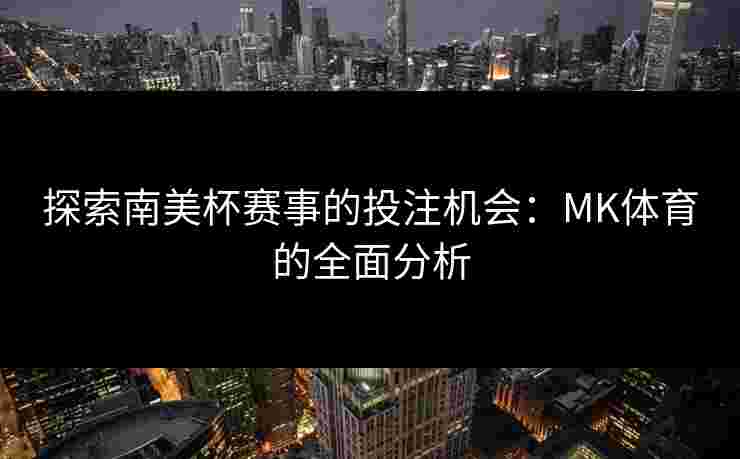 探索南美杯赛事的投注机会：MK体育的全面分析