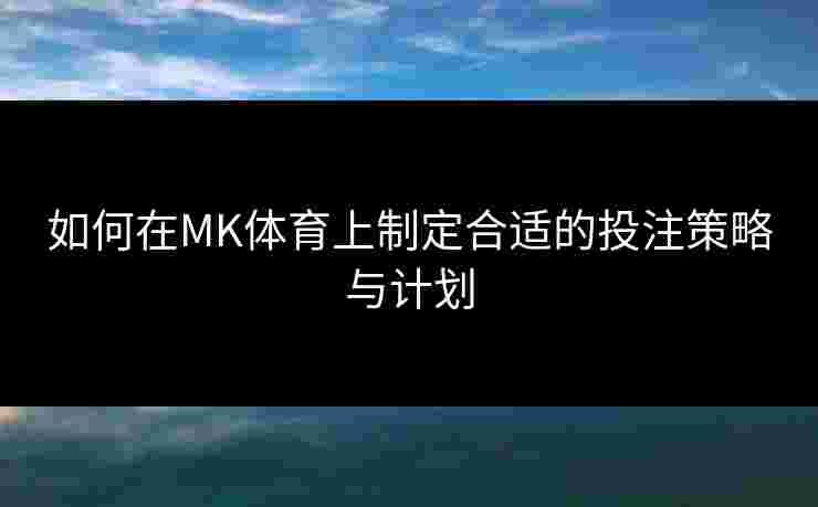 如何在MK体育上制定合适的投注策略与计划