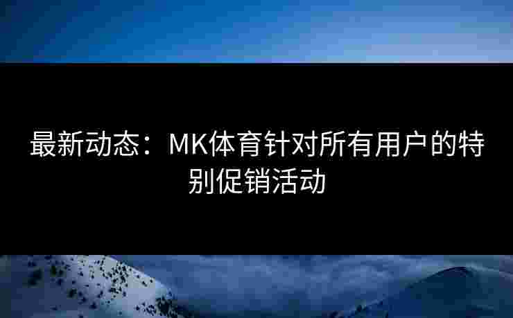 最新动态：MK体育针对所有用户的特别促销活动
