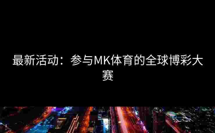 最新活动：参与MK体育的全球博彩大赛
