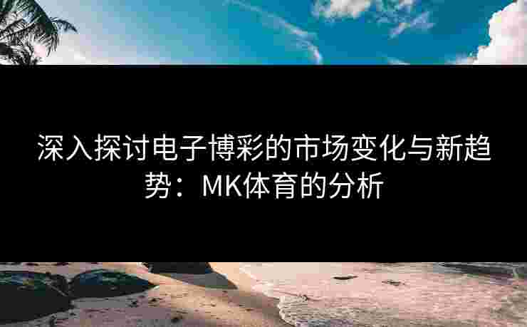深入探讨电子博彩的市场变化与新趋势：MK体育的分析