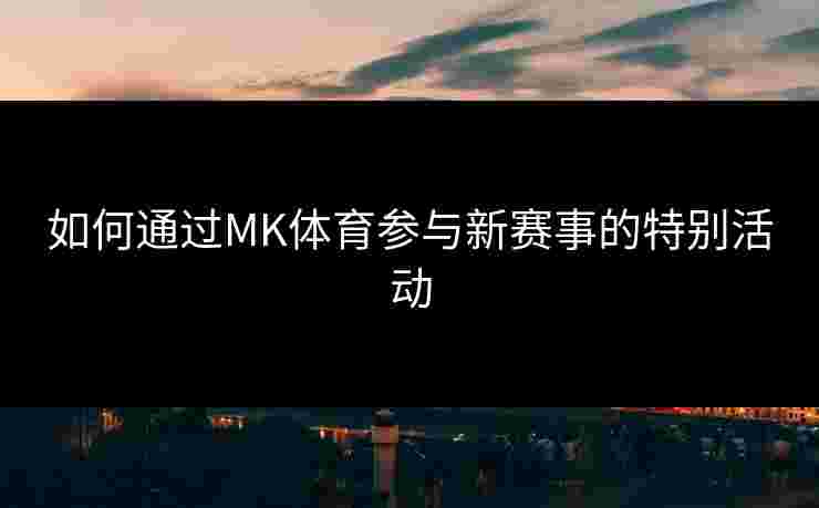 如何通过MK体育参与新赛事的特别活动