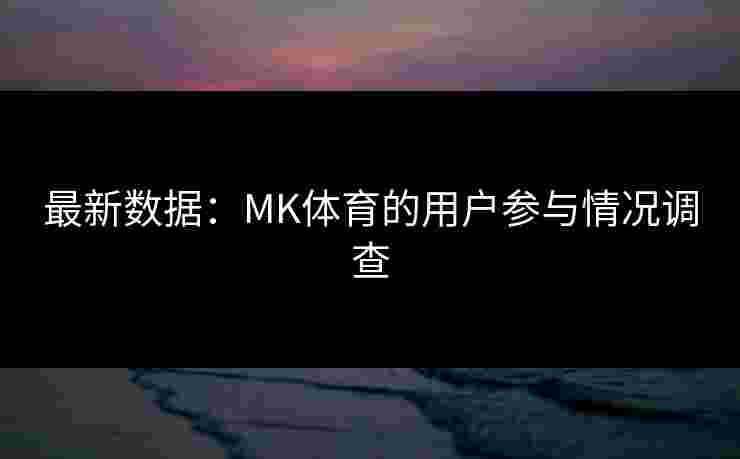 最新数据：MK体育的用户参与情况调查