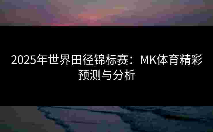 2025年世界田径锦标赛：MK体育精彩预测与分析