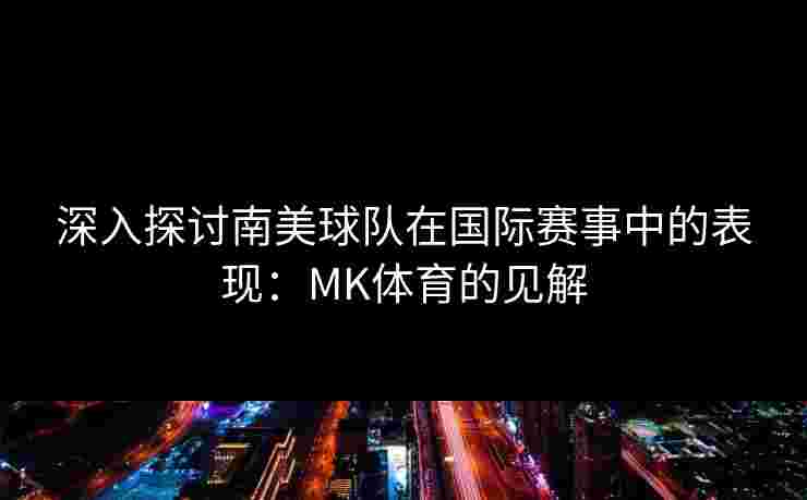 深入探讨南美球队在国际赛事中的表现：MK体育的见解