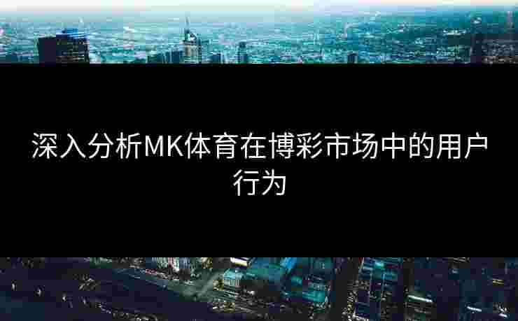 深入分析MK体育在博彩市场中的用户行为