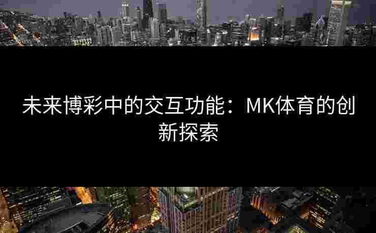 未来博彩中的交互功能：MK体育的创新探索