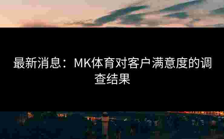 最新消息：MK体育对客户满意度的调查结果