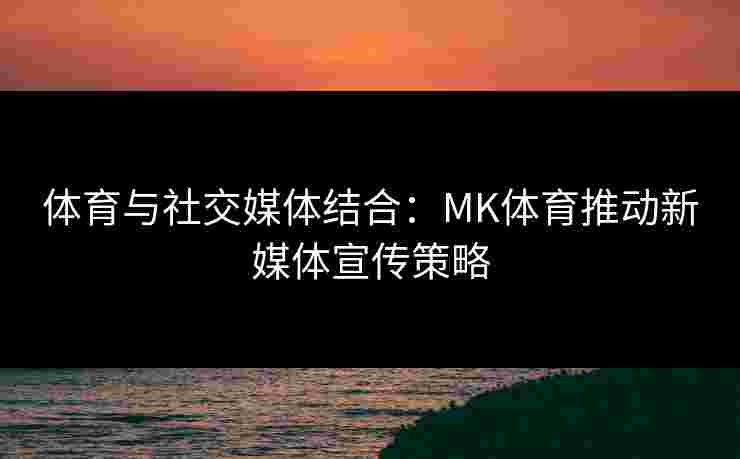 体育与社交媒体结合：MK体育推动新媒体宣传策略