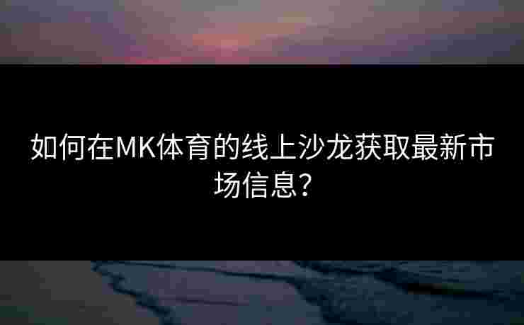 如何在MK体育的线上沙龙获取最新市场信息？